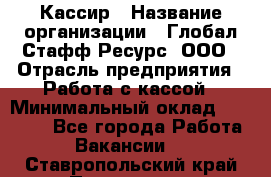 Кассир › Название организации ­ Глобал Стафф Ресурс, ООО › Отрасль предприятия ­ Работа с кассой › Минимальный оклад ­ 45 000 - Все города Работа » Вакансии   . Ставропольский край,Пятигорск г.